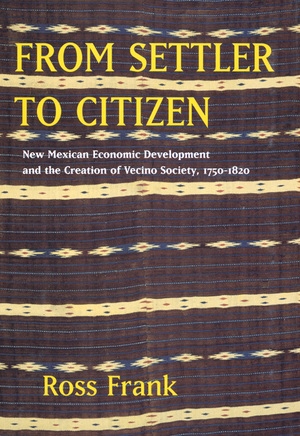 Ross Frank book: From Settler to Citizens: New Mexican Economic Development and the Creation of Vecino Society, 1759 - 1820 